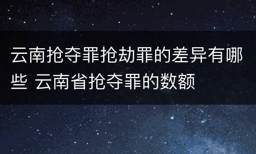 云南抢夺罪抢劫罪的差异有哪些 云南省抢夺罪的数额
