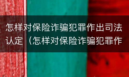 怎样对保险诈骗犯罪作出司法认定（怎样对保险诈骗犯罪作出司法认定的判决书）