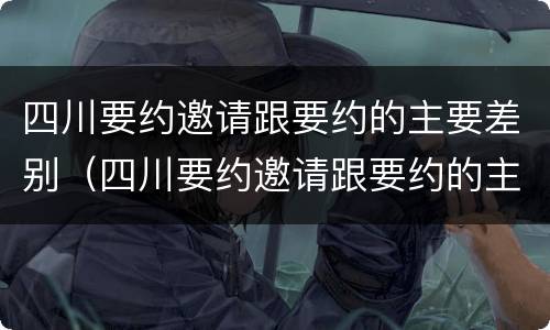 四川要约邀请跟要约的主要差别（四川要约邀请跟要约的主要差别在哪）