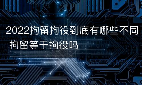 2022拘留拘役到底有哪些不同 拘留等于拘役吗