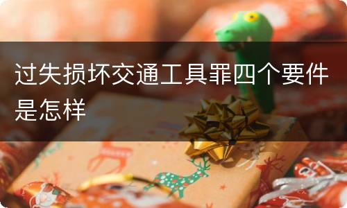 过失损坏交通工具罪四个要件是怎样
