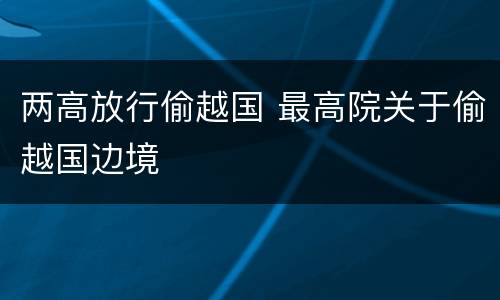 两高放行偷越国 最高院关于偷越国边境