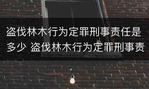 盗伐林木行为定罪刑事责任是多少 盗伐林木行为定罪刑事责任是多少年