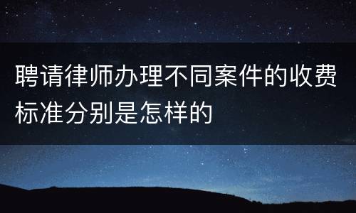 聘请律师办理不同案件的收费标准分别是怎样的