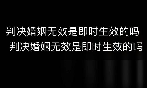 判决婚姻无效是即时生效的吗 判决婚姻无效是即时生效的吗怎么办