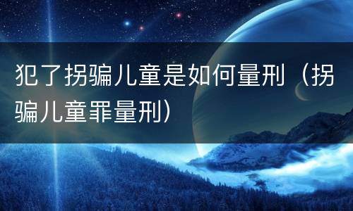 犯了拐骗儿童是如何量刑（拐骗儿童罪量刑）