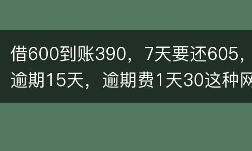 借600到账390，7天要还605，逾期15天，逾期费1天30这种网贷该怎么还。