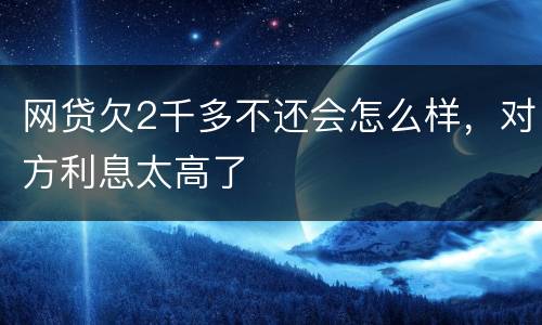 网贷欠2千多不还会怎么样，对方利息太高了