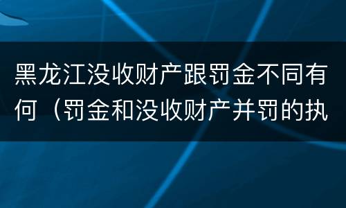 黑龙江没收财产跟罚金不同有何（罚金和没收财产并罚的执行顺序）