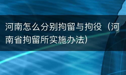 河南怎么分别拘留与拘役（河南省拘留所实施办法）