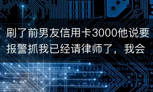 刷了前男友信用卡3000他说要报警抓我已经请律师了，我会被抓吗