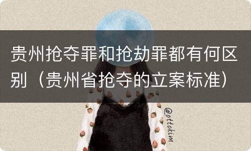贵州抢夺罪和抢劫罪都有何区别（贵州省抢夺的立案标准）