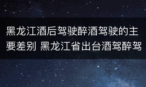 黑龙江酒后驾驶醉酒驾驶的主要差别 黑龙江省出台酒驾醉驾