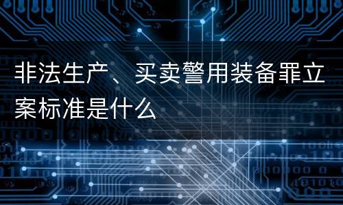 非法生产、买卖警用装备罪立案标准是什么
