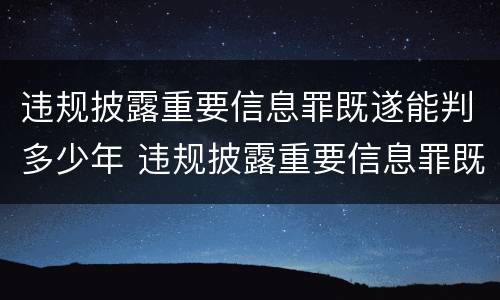 违规披露重要信息罪既遂能判多少年 违规披露重要信息罪既遂能判多少年