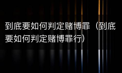 到底要如何判定赌博罪（到底要如何判定赌博罪行）