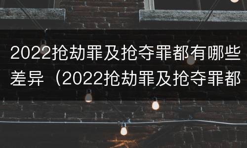 2022抢劫罪及抢夺罪都有哪些差异（2022抢劫罪及抢夺罪都有哪些差异案例）