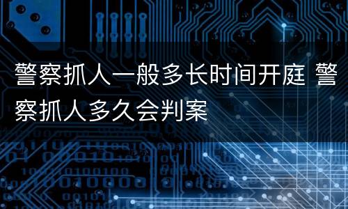 警察抓人一般多长时间开庭 警察抓人多久会判案
