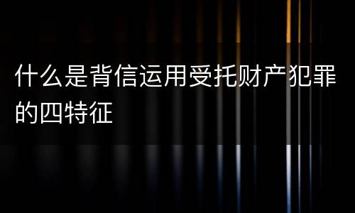 什么是背信运用受托财产犯罪的四特征