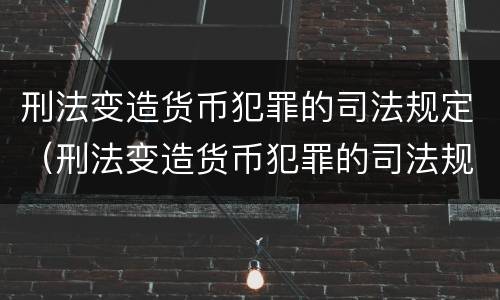 刑法变造货币犯罪的司法规定（刑法变造货币犯罪的司法规定是什么）