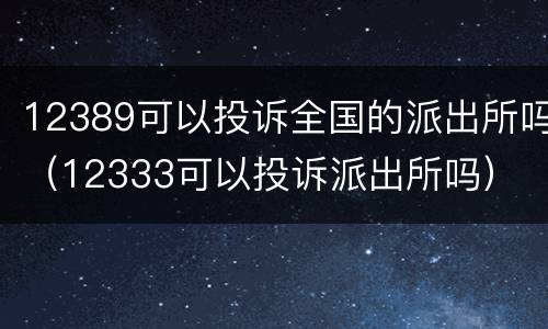 12389可以投诉全国的派出所吗（12333可以投诉派出所吗）