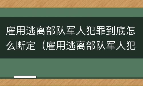 雇用逃离部队军人犯罪到底怎么断定（雇用逃离部队军人犯罪到底怎么断定的）