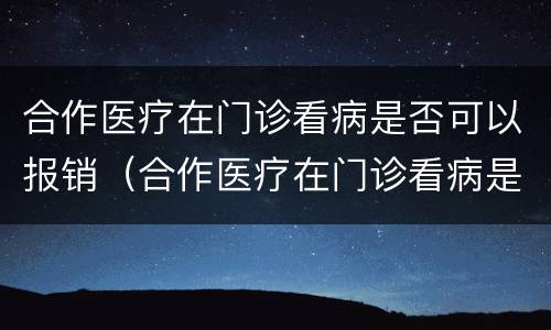 合作医疗在门诊看病是否可以报销（合作医疗在门诊看病是否可以报销医保）