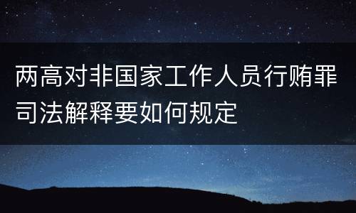 两高对非国家工作人员行贿罪司法解释要如何规定