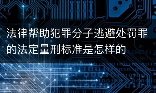 法律帮助犯罪分子逃避处罚罪的法定量刑标准是怎样的
