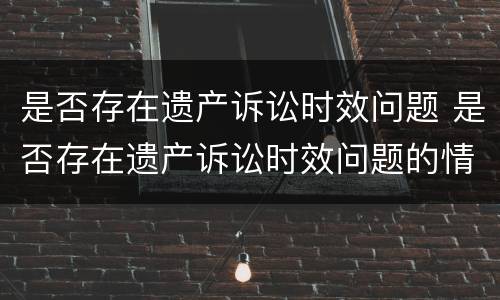 是否存在遗产诉讼时效问题 是否存在遗产诉讼时效问题的情况
