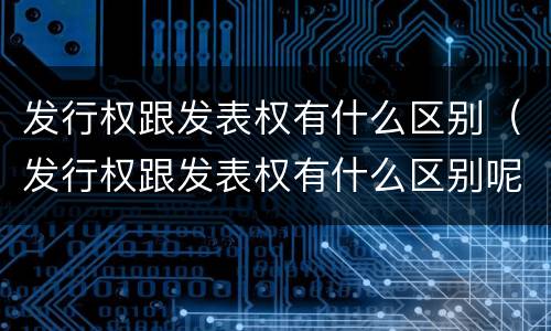 发行权跟发表权有什么区别（发行权跟发表权有什么区别呢）