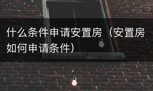 什么条件申请安置房（安置房如何申请条件）