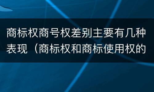 商标权商号权差别主要有几种表现（商标权和商标使用权的区别）