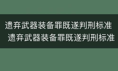 遗弃武器装备罪既遂判刑标准 遗弃武器装备罪既遂判刑标准是什么