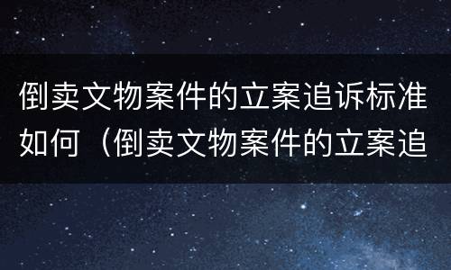 倒卖文物案件的立案追诉标准如何（倒卖文物案件的立案追诉标准如何确定）