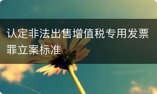 认定非法出售增值税专用发票罪立案标准