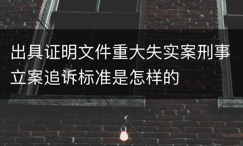出具证明文件重大失实案刑事立案追诉标准是怎样的
