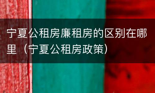 宁夏公租房廉租房的区别在哪里（宁夏公租房政策）
