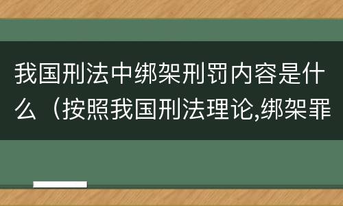 我国刑法中绑架刑罚内容是什么（按照我国刑法理论,绑架罪属于）