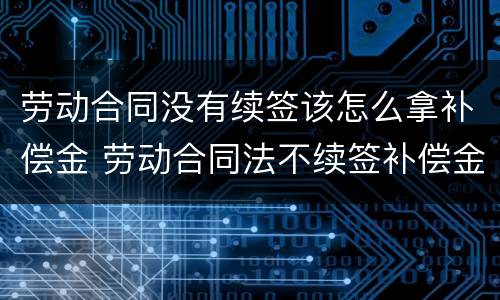劳动合同没有续签该怎么拿补偿金 劳动合同法不续签补偿金