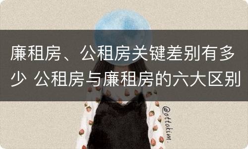 廉租房、公租房关键差别有多少 公租房与廉租房的六大区别
