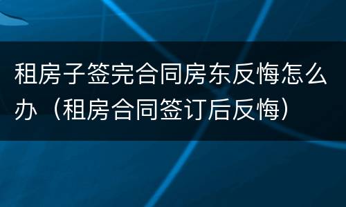 租房子签完合同房东反悔怎么办（租房合同签订后反悔）