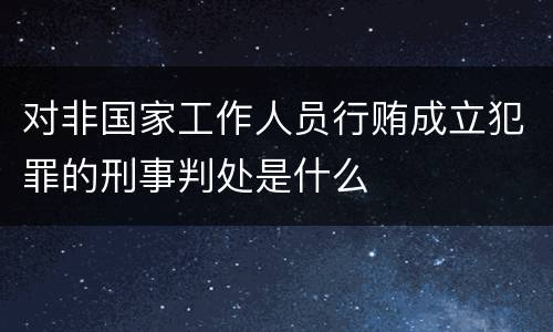 对非国家工作人员行贿成立犯罪的刑事判处是什么