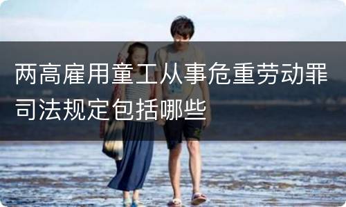 两高雇用童工从事危重劳动罪司法规定包括哪些