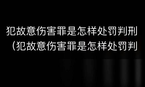 犯故意伤害罪是怎样处罚判刑（犯故意伤害罪是怎样处罚判刑的）