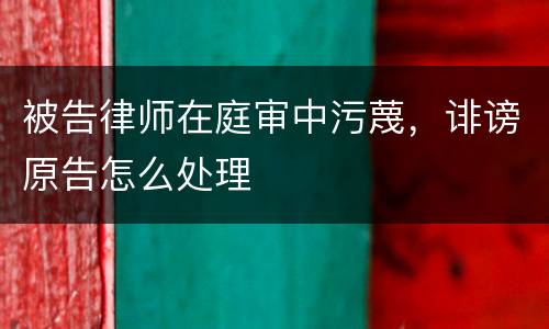 被告律师在庭审中污蔑，诽谤原告怎么处理