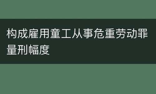 构成雇用童工从事危重劳动罪量刑幅度