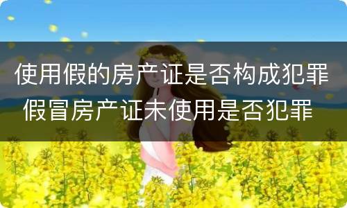 使用假的房产证是否构成犯罪 假冒房产证未使用是否犯罪