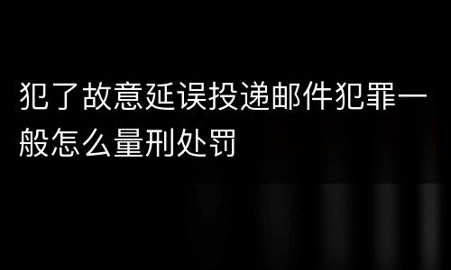 犯了故意延误投递邮件犯罪一般怎么量刑处罚