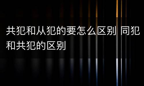 共犯和从犯的要怎么区别 同犯和共犯的区别